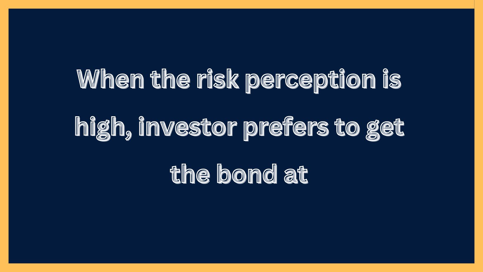 When the risk perception is high, investor prefers to get the bond at