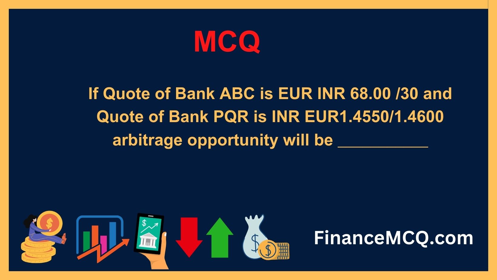 If Quote of Bank ABC is EUR INR 68.00 30 and Quote of Bank PQR is INR EUR1.45501.4600, arbitrage opportunity will be _________
