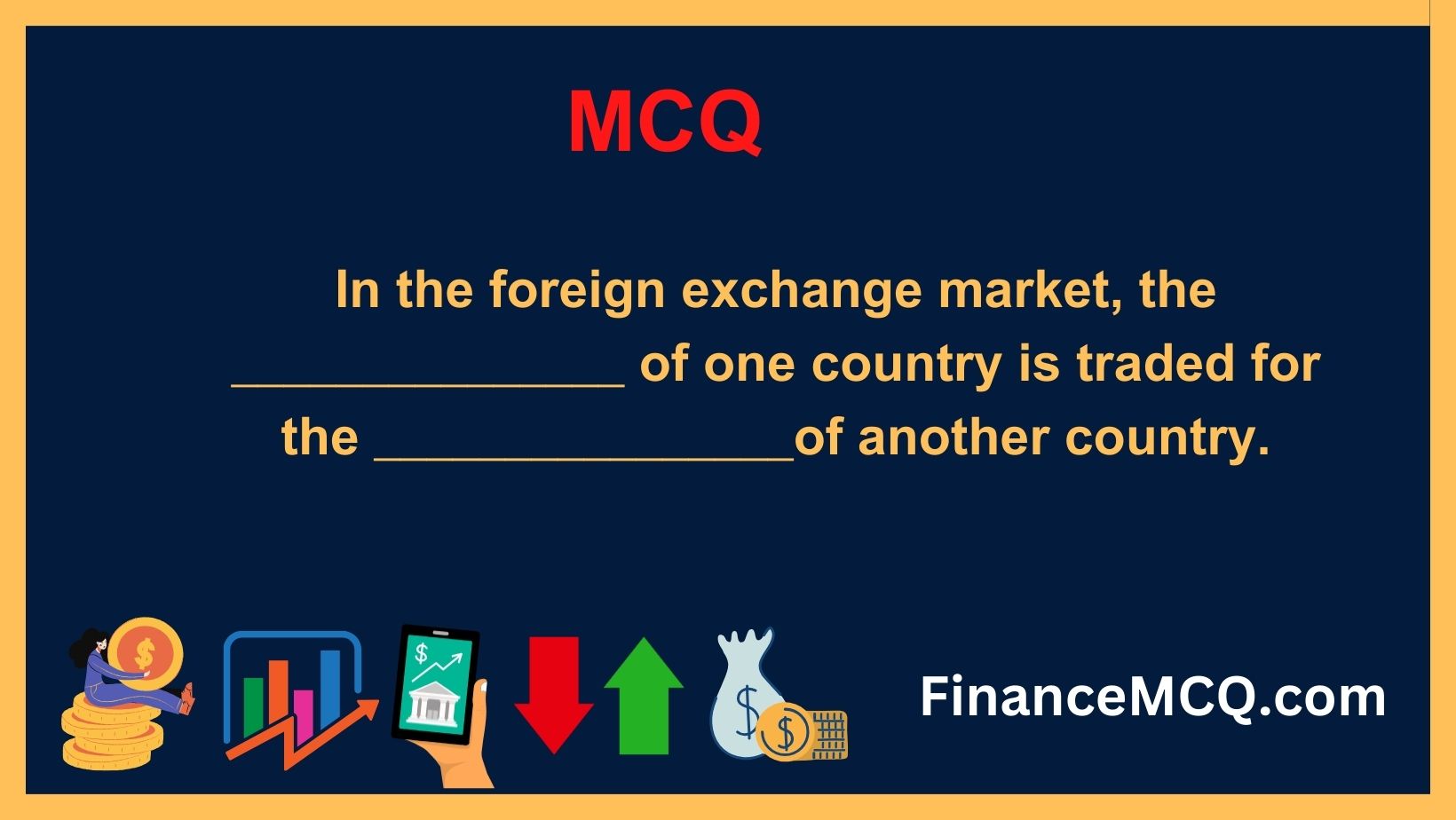 In the foreign exchange market, the _______________ of one country is traded for the ________________of another country.