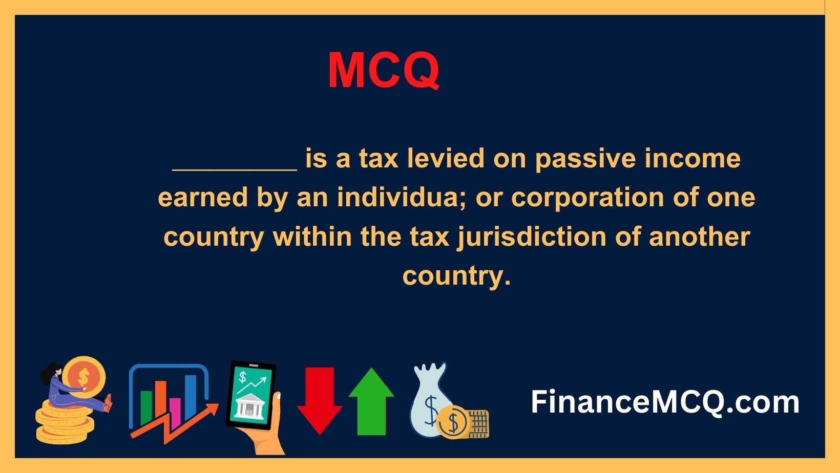 _________ is a tax levied on passive income earned by an individua; or corporation of one country within the tax jurisdiction of another country.